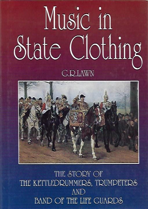 MUSIC IN STATE CLOTHING - THE STORY OF THE KETTLEDRUMMERS, TRUMPETERS AND BAND OF THE LIFE GUARDS